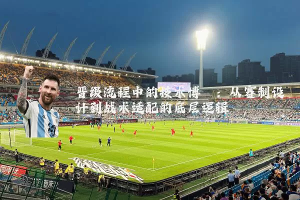 晋级流程中的技术博弈:从赛制设计到战术适配的底层逻辑