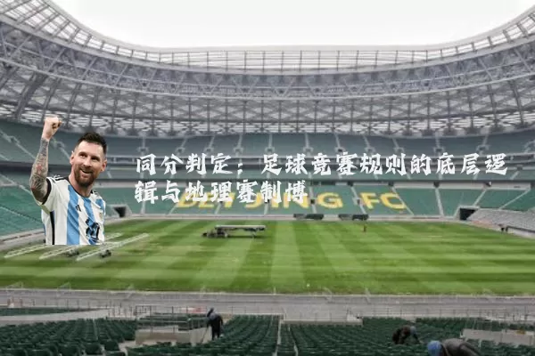 同分判定:足球竞赛规则的底层逻辑与地理赛制博弈