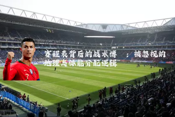 赛程表背后的战术博弈：被忽视的地理与体能分配逻辑