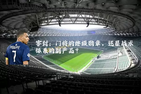 零封：门将的终极勋章，还是战术体系的副产品？