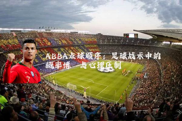 ABBA点球顺序:足球战术中的概率博弈与心理压制