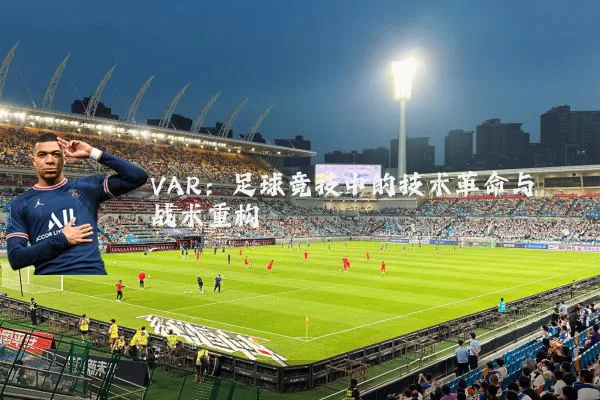 VAR：足球竞技中的技术革命与战术重构
