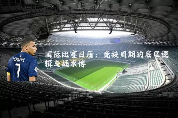 国际比赛日历:竞技周期的底层逻辑与战术博弈