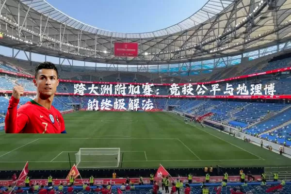 跨大洲附加赛：竞技公平与地理博弈的终极解法