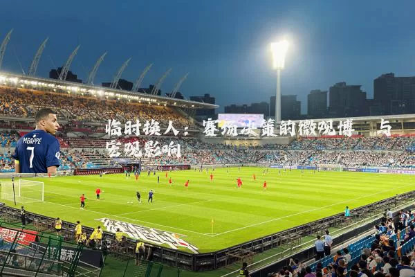 临时换人：赛场决策的微观博弈与宏观影响