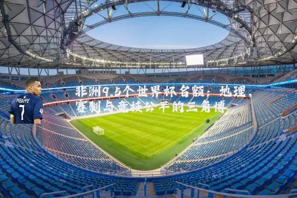 非洲9.5个世界杯名额：地理、赛制与竞技公平的三角博弈