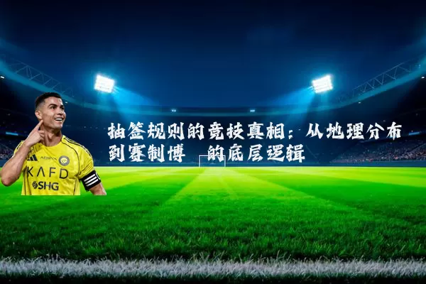 抽签规则的竞技真相:从地理分布到赛制博弈的底层逻辑