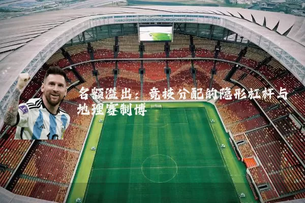 名额溢出：竞技分配的隐形杠杆与地理赛制博弈