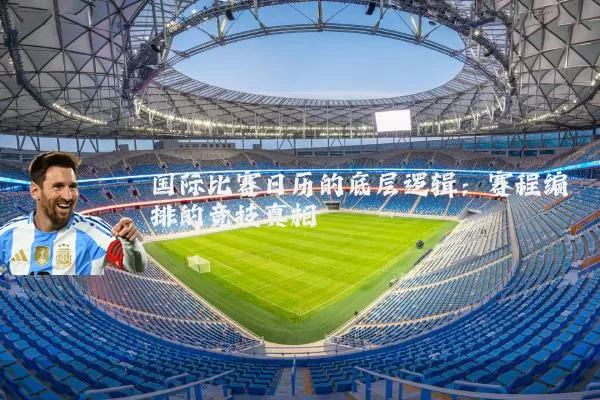 国际比赛日历的底层逻辑:赛程编排的竞技真相